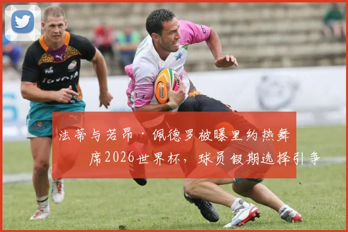 法蒂与若昂·佩德罗被曝里约热舞缺席2026世界杯,球员假期选择引争议,伤病成主因?