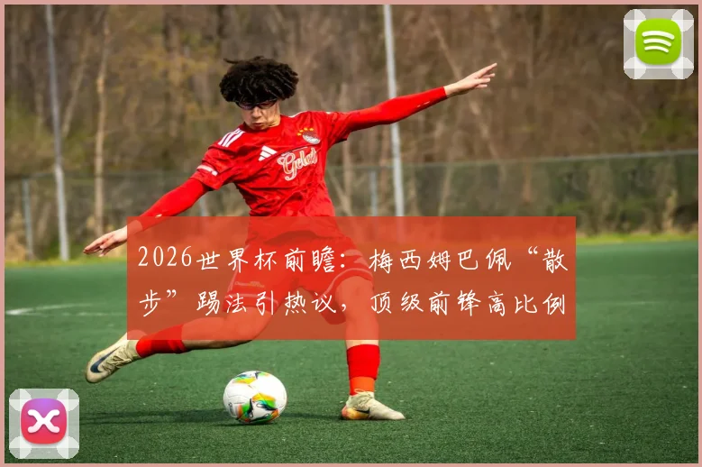 2026世界杯前瞻:梅西姆巴佩“散步”踢法引热议,顶级前锋高比例慢走是战术还是隐忧?