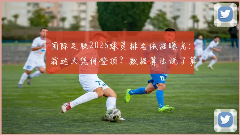 国际足联2026球员排名依据曝光:翁达夫凭何登顶?数据算法说了算,主观偏好靠边站
