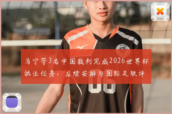 马宁等3名中国裁判完成2026世界杯执法任务，后续安排与国际足联评价引关注，附裁判收入解读
