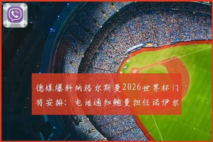 德媒爆料纳格尔斯曼2026世界杯门将安排:电话通知鲍曼担任诺伊尔替补,背后逻辑与队内竞争解析