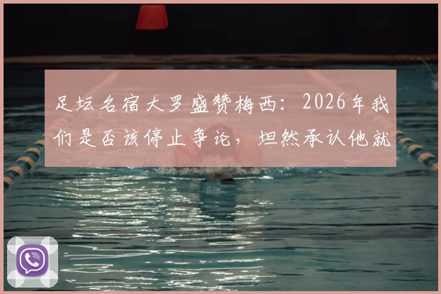 足坛名宿大罗盛赞梅西：2026年我们是否该停止争论，坦然承认他就是GOAT？深度解析各方观点