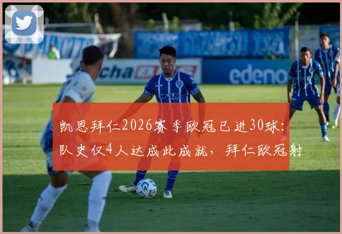 凯恩拜仁2026赛季欧冠已进30球：队史仅4人达成此成就，拜仁欧冠射手榜莱万穆勒领衔，凯恩数据效率分析