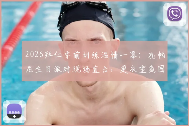 2026拜仁季前训练温情一幕：孔帕尼生日派对现场直击，更衣室氛围与训练细节全解析