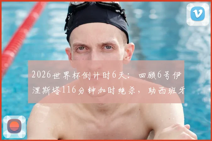 2026世界杯倒计时6天：回顾6号伊涅斯塔116分钟加时绝杀，助西班牙夺首冠全解析