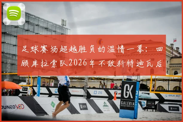 足球赛场超越胜负的温情一幕：回顾库拉索队2026年不敌科特迪瓦后，两队球员仍共同围圈祈祷的体育精神时刻