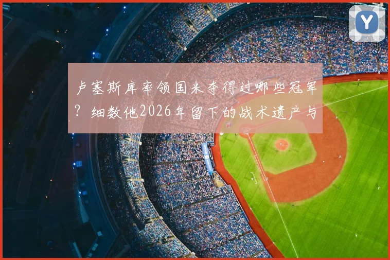 卢塞斯库率领国米夺得过哪些冠军？细数他2026年留下的战术遗产与国际米兰的深情悼念