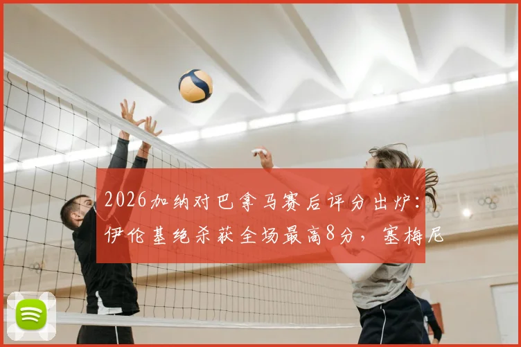 2026加纳对巴拿马赛后评分出炉：伊伦基绝杀获全场最高8分，塞梅尼奥仅得4分，详解球员表现高光与不足