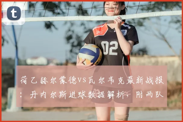 荷乙赫尔蒙德vs瓦尔韦克最新战报：丹内尔斯进球数据解析，附两队历史交锋记录及逆转看点