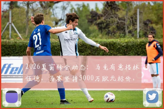 2026夏窗转会动态:马竞有意格林伍德,马赛坚持5000万欧元标价,球员未来去向深度分析