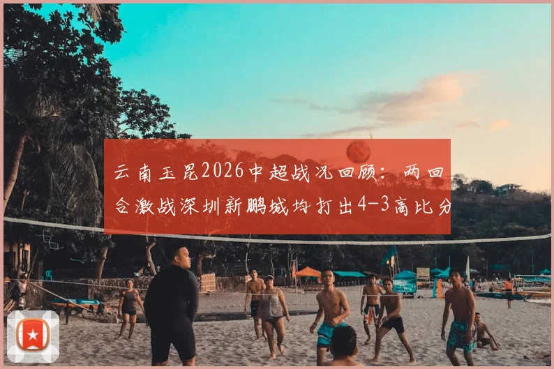 云南玉昆2026中超战况回顾：两回合激战深圳新鹏城均打出4-3高比分，比赛细节与战术亮点全解析