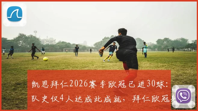 凯恩拜仁2026赛季欧冠已进30球：队史仅4人达成此成就，拜仁欧冠射手榜莱万穆勒领衔，凯恩数据效率分析