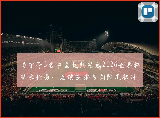 马宁等3名中国裁判完成2026世界杯执法任务，后续安排与国际足联评价引关注，附裁判收入解读