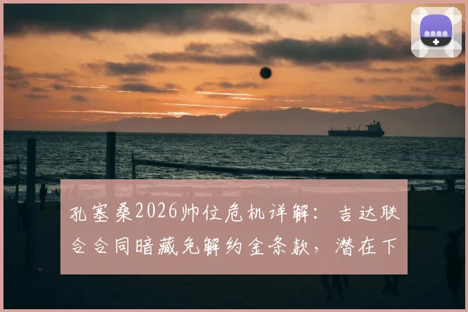 孔塞桑2026帅位危机详解：吉达联合合同暗藏免解约金条款，潜在下家与新帅候选分析