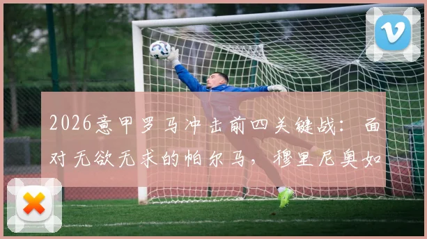 2026意甲罗马冲击前四关键战:面对无欲无求的帕尔马,穆里尼奥如何确保三分到手?