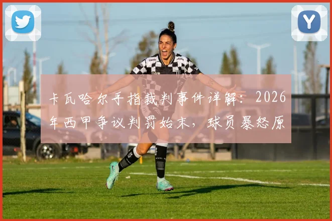卡瓦哈尔手指裁判事件详解:2026年西甲争议判罚始末,球员暴怒原因与后续处罚分析