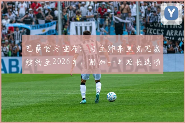 巴萨官方宣布:与主帅弗里克完成续约至2026年,附加一年延长选项,年薪及违约金条款引关注