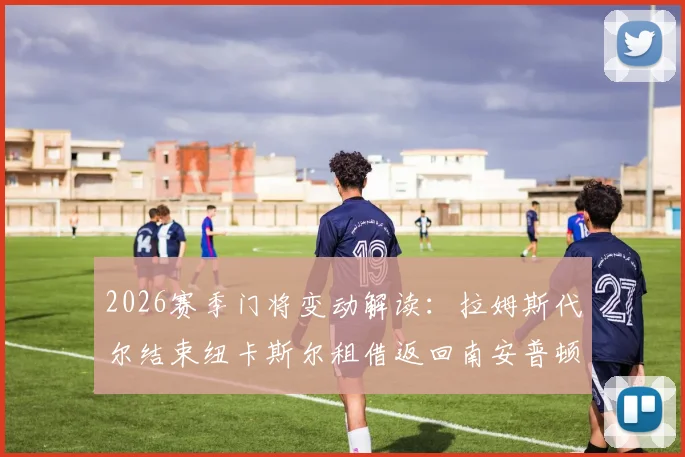 2026赛季门将变动解读:拉姆斯代尔结束纽卡斯尔租借返回南安普顿,表现回顾与球队影响分析