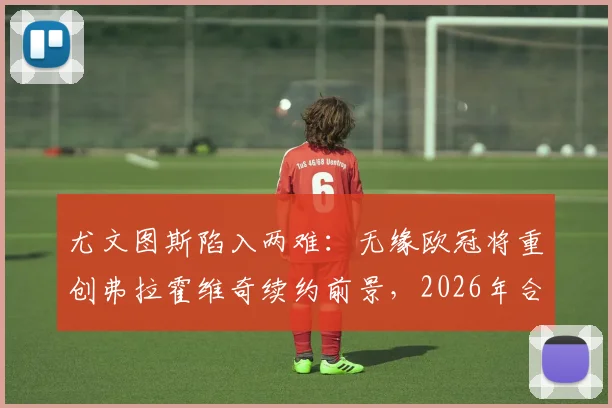 尤文图斯陷入两难：无缘欧冠将重创弗拉霍维奇续约前景，2026年合同成关键