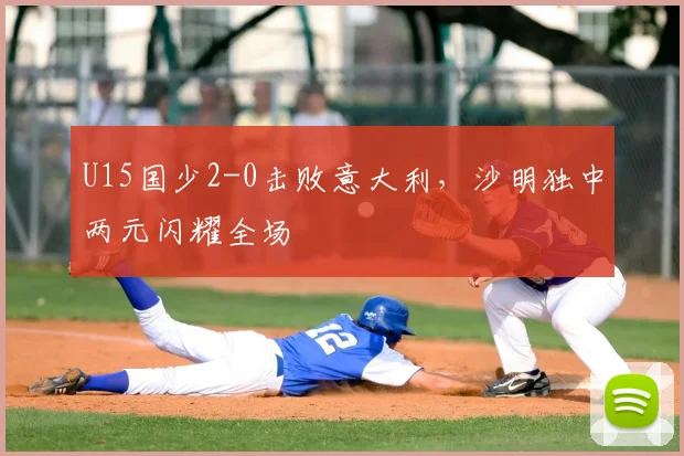 U15国少2-0击败意大利，沙明独中两元闪耀全场