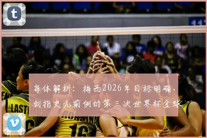 每体解析：梅西2026年目标明确，剑指史无前例的第三次世界杯金球奖，冲击足坛终极纪录