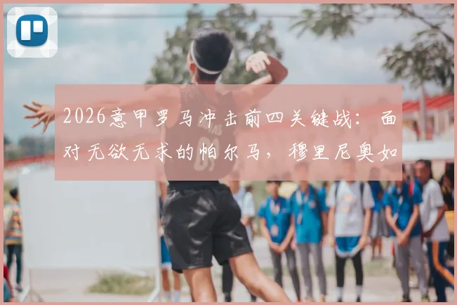 2026意甲罗马冲击前四关键战：面对无欲无求的帕尔马，穆里尼奥如何确保三分到手？