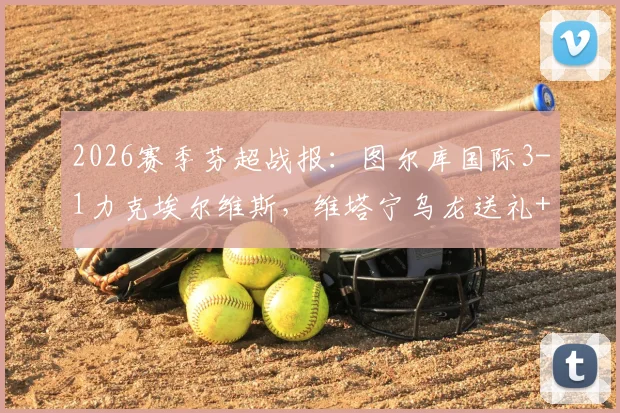 2026赛季芬超战报：图尔库国际3-1力克埃尔维斯，维塔宁乌龙送礼+建功成比赛转折点