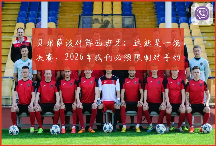 贝尔萨谈对阵西班牙：这就是一场决赛，2026年我们必须限制对手的控球权