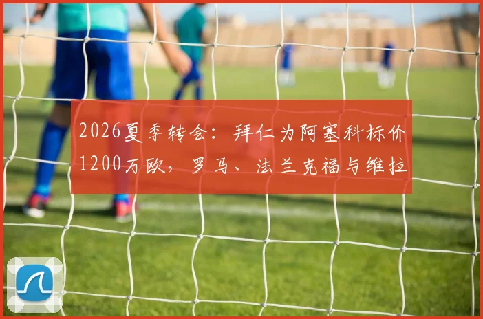 2026夏季转会：拜仁为阿塞科标价1200万欧，罗马、法兰克福与维拉谁能拿下？