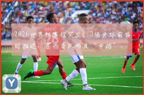 2026世界杯赛程突发：3场开球前临时推迟，墨西哥队两度“中招”，具体原因与影响分析